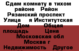 Сдам комнату в тихом районе › Район ­ Рязанский проспект › Улица ­ 2я Институтская › Дом ­ 3 › Общая площадь ­ 12 › Цена ­ 16 000 - Московская обл., Москва г. Недвижимость » Другое   . Московская обл.